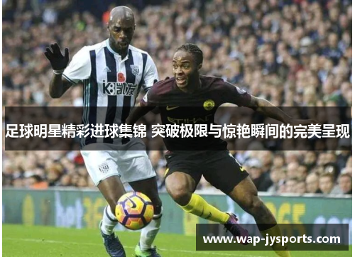 足球明星精彩进球集锦 突破极限与惊艳瞬间的完美呈现
