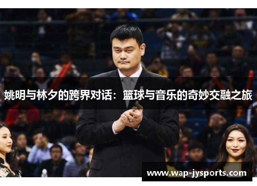 姚明与林夕的跨界对话：篮球与音乐的奇妙交融之旅