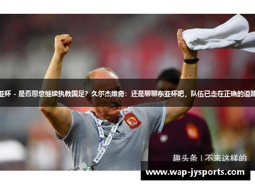东亚杯 - 是否愿意继续执教国足？久尔杰维奇：还是聊聊东亚杯吧，队伍已走在正确的道路上