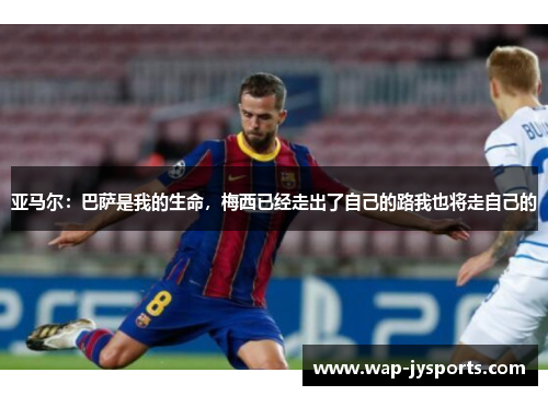 亚马尔：巴萨是我的生命，梅西已经走出了自己的路我也将走自己的