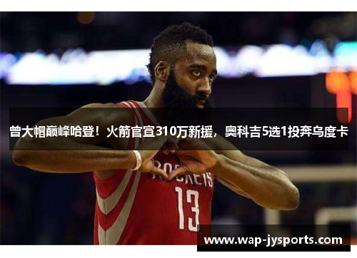 曾大帽巅峰哈登！火箭官宣310万新援，奥科吉5选1投奔乌度卡
