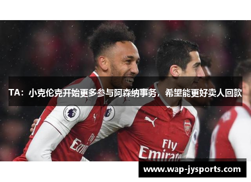 TA：小克伦克开始更多参与阿森纳事务，希望能更好卖人回款